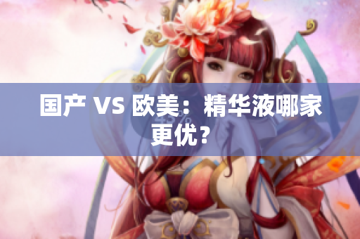 国产 VS 欧美：精华液哪家更优？