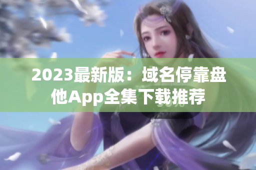 2023最新版：域名停靠盘他App全集下载推荐