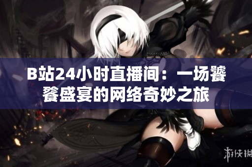 B站24小时直播间：一场饕餮盛宴的网络奇妙之旅