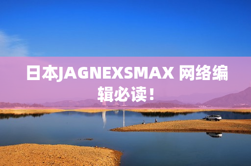 日本JAGNEXSMAX 网络编辑必读！