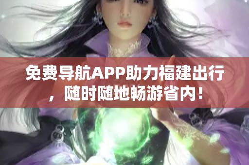 免费导航APP助力福建出行，随时随地畅游省内！