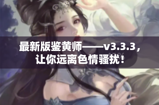 最新版鉴黄师——v3.3.3，让你远离色情骚扰！