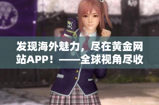 发现海外魅力，尽在黄金网站APP！——全球视角尽收眼底。