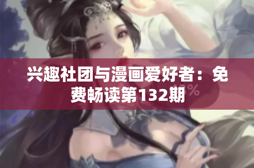 兴趣社团与漫画爱好者：免费畅读第132期