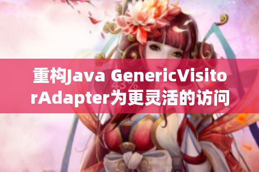 重构Java GenericVisitorAdapter为更灵活的访问者模式