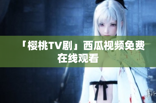 「樱桃TV剧」西瓜视频免费在线观看