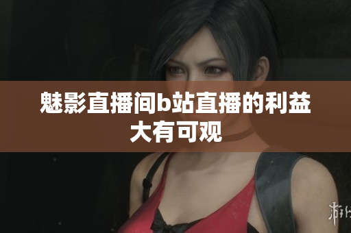 魅影直播间b站直播的利益大有可观