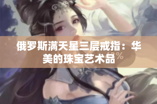 俄罗斯满天星三层戒指：华美的珠宝艺术品