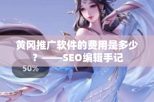黄冈推广软件的费用是多少？——SEO编辑手记