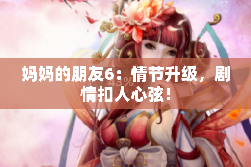 妈妈的朋友6：情节升级，剧情扣人心弦！