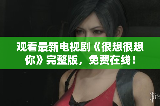 观看最新电视剧《很想很想你》完整版，免费在线！