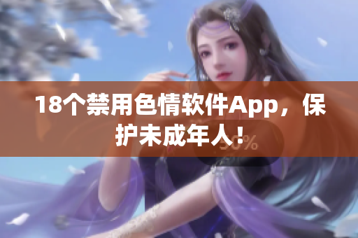18个禁用色情软件App，保护未成年人！