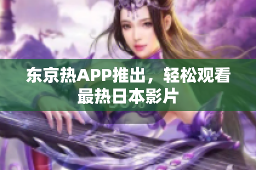 东京热APP推出，轻松观看最热日本影片