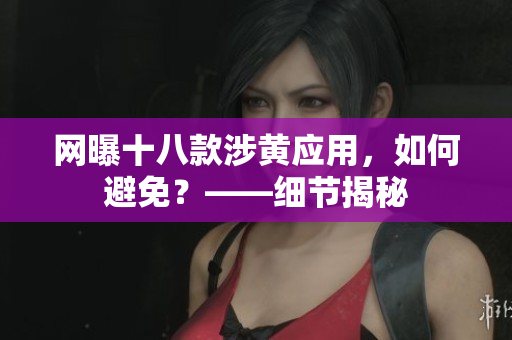网曝十八款涉黄应用，如何避免？——细节揭秘