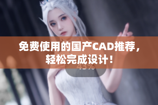 免费使用的国产CAD推荐，轻松完成设计！