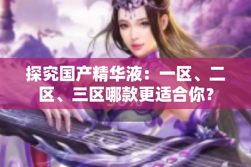 探究国产精华液：一区、二区、三区哪款更适合你？