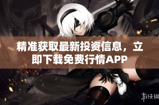精准获取最新投资信息，立即下载免费行情APP