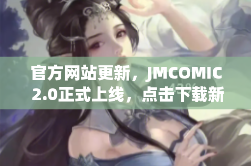 官方网站更新，JMCOMIC 2.0正式上线，点击下载新版本！