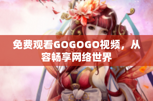 免费观看GOGOGO视频，从容畅享网络世界