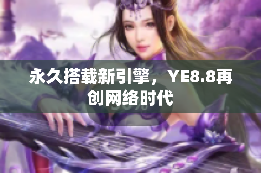 永久搭载新引擎，YE8.8再创网络时代