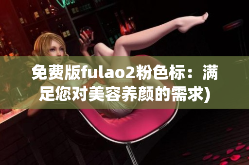 免费版fulao2粉色标：满足您对美容养颜的需求)