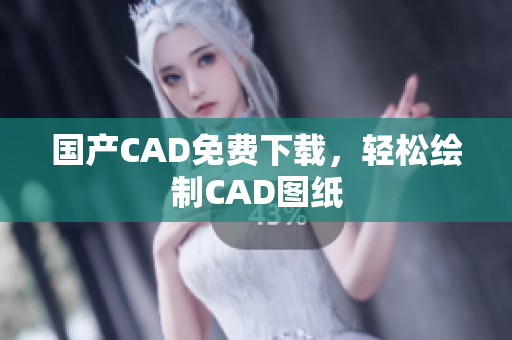 国产CAD免费下载，轻松绘制CAD图纸