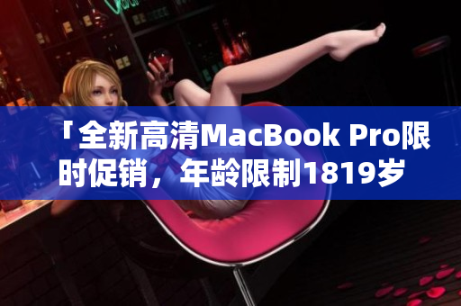 「全新高清MacBook Pro限时促销，年龄限制1819岁！」