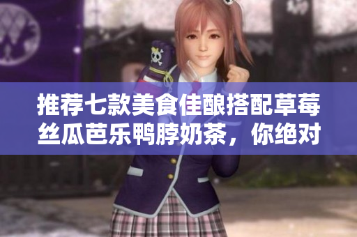 推荐七款美食佳酿搭配草莓丝瓜芭乐鸭脖奶茶，你绝对不能错过！