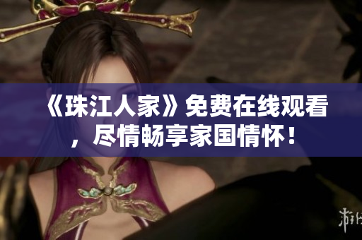 《珠江人家》免费在线观看，尽情畅享家国情怀！