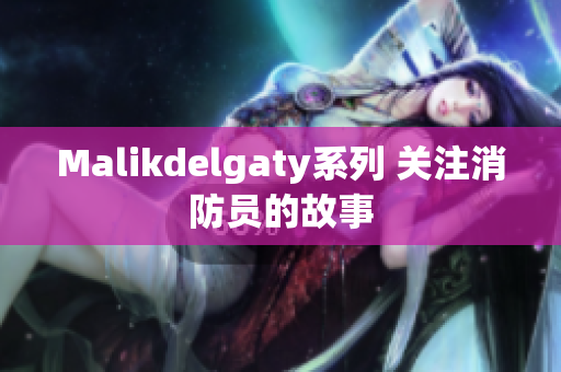 Malikdelgaty系列 关注消防员的故事