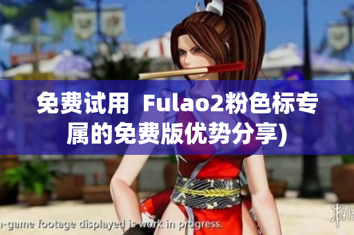 免费试用  Fulao2粉色标专属的免费版优势分享)