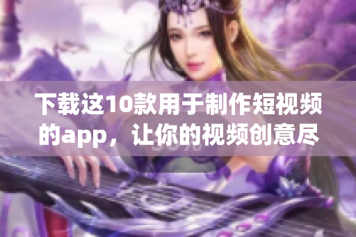 下载这10款用于制作短视频的app，让你的视频创意尽情发挥！