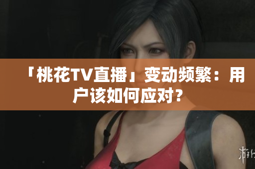 「桃花TV直播」变动频繁：用户该如何应对？