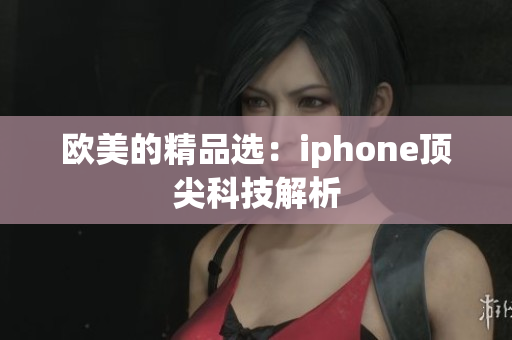 欧美的精品选：iphone顶尖科技解析