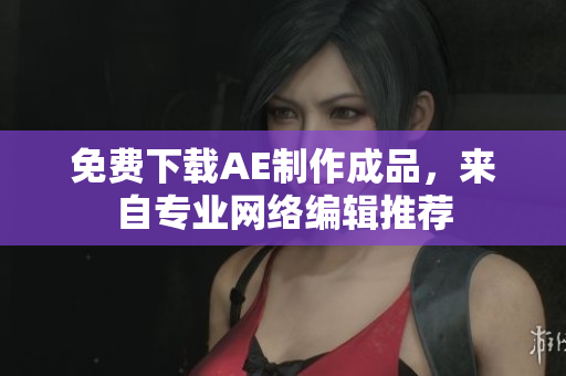 免费下载AE制作成品，来自专业网络编辑推荐
