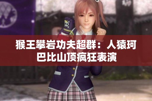 猴王攀岩功夫超群：人猿珂巴比山顶疯狂表演