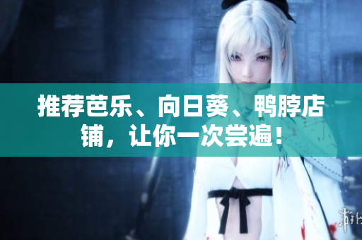 推荐芭乐、向日葵、鸭脖店铺，让你一次尝遍！