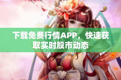 下载免费行情APP，快速获取实时股市动态
