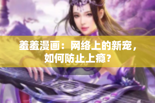 羞羞漫画：网络上的新宠，如何防止上瘾？