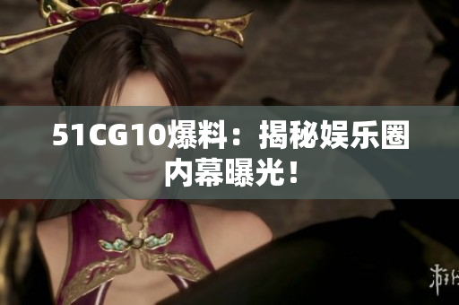 51CG10爆料：揭秘娱乐圈内幕曝光！