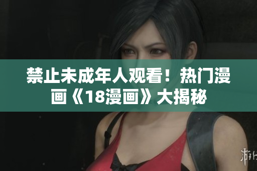 禁止未成年人观看！热门漫画《18漫画》大揭秘