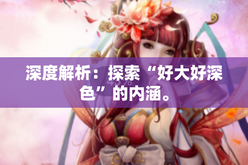深度解析：探索“好大好深色”的内涵。