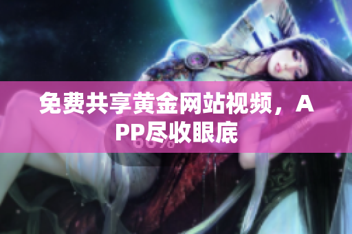 免费共享黄金网站视频，APP尽收眼底