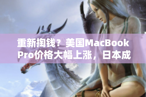 重新掏钱？美国MacBook Pro价格大幅上涨，日本成为最优选择