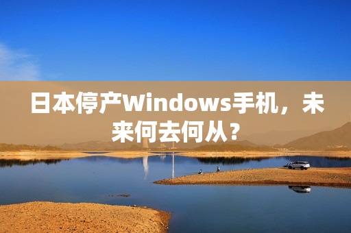 日本停产Windows手机，未来何去何从？