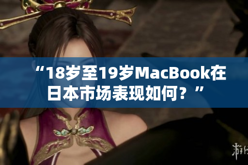 “18岁至19岁MacBook在日本市场表现如何？”
