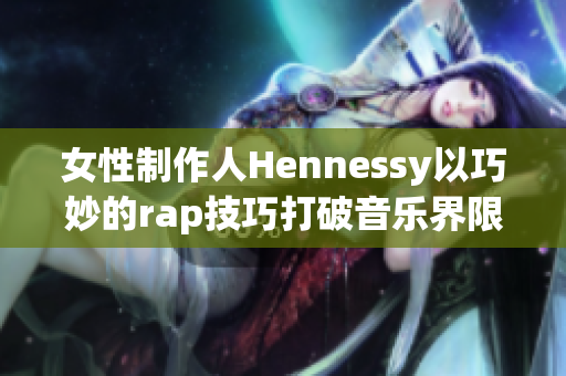 女性制作人Hennessy以巧妙的rap技巧打破音乐界限