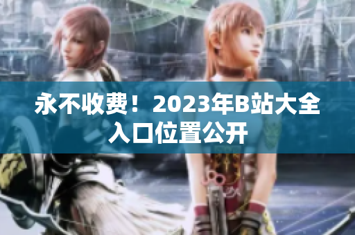 永不收费！2023年B站大全入口位置公开