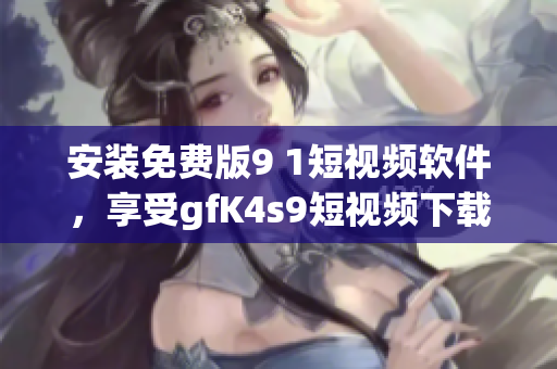 安装免费版9 1短视频软件，享受gfK4s9短视频下载畅快体验！