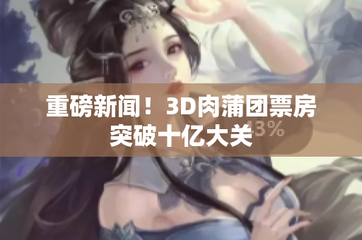 重磅新闻！3D肉蒲团票房突破十亿大关